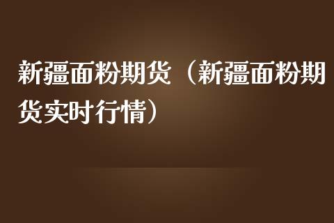 新疆面粉期货（新疆面粉期货实时行情）_https://www.xmqjcw.com_期货行情_第1张