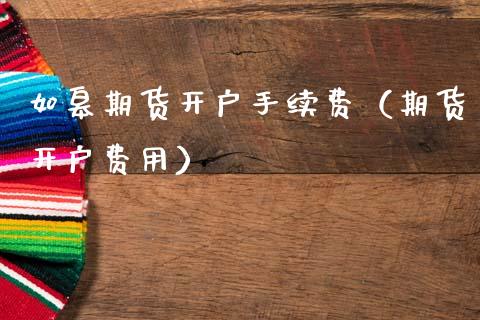 如皋期货开户手续费（期货开户费用）_https://www.xmqjcw.com_期货直播室_第1张