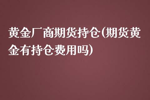 黄金厂商期货持仓(期货黄金有持仓费用吗)_https://www.xmqjcw.com_期货投资_第1张