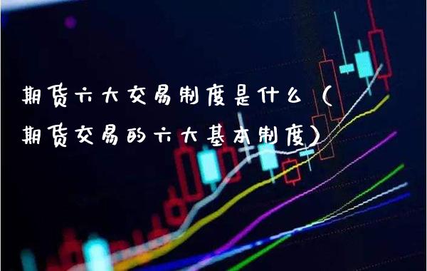 期货六大交易制度是什么（期货交易的六大基本制度）_https://www.xmqjcw.com_期货投资_第1张