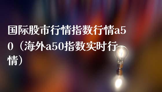 国际股市行情指数行情a50（海外a50指数实时行情）_https://www.xmqjcw.com_期货投资_第1张