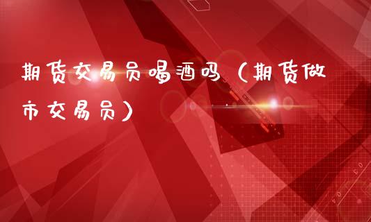 期货交易员喝酒吗（期货做市交易员）_https://www.xmqjcw.com_期货投资_第1张