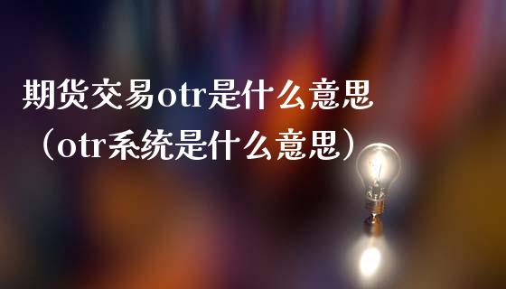 期货交易otr是什么意思（otr系统是什么意思）_https://www.xmqjcw.com_期货投资_第1张