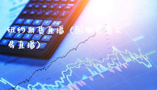 纽约期货直播（国际期货交易直播）_https://www.xmqjcw.com_期货投资_第1张