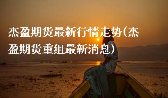 杰盈期货最新行情走势(杰盈期货重组最新消息)_https://www.xmqjcw.com_期货百科_第1张
