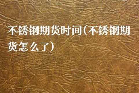 不锈钢期货时间(不锈钢期货怎么了)_https://www.xmqjcw.com_期货开户_第1张