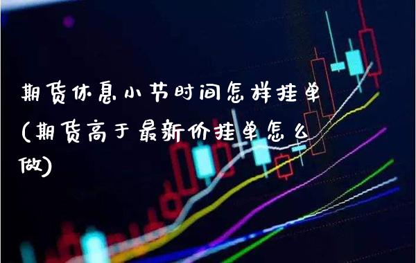 期货休息小节时间怎样挂单(期货高于最新价挂单怎么做)_https://www.xmqjcw.com_期货百科_第1张