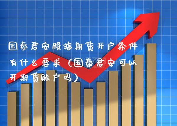 国泰君安股指期货开户条件有什么要求（国泰君安可以开期货账户吗）_https://www.xmqjcw.com_期货行情_第1张