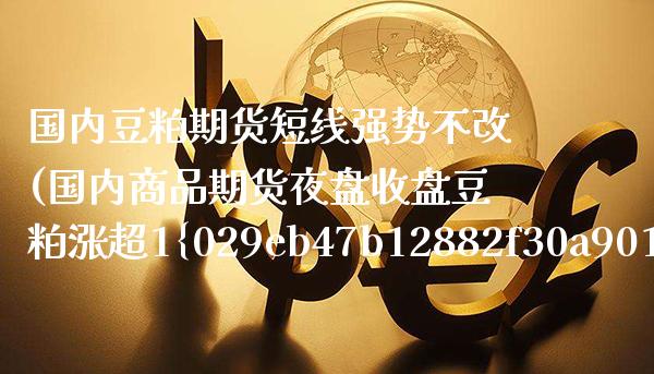 国内豆粕期货短线强势不改(国内商品期货夜盘收盘豆粕涨超1%)_https://www.xmqjcw.com_期货投资_第1张