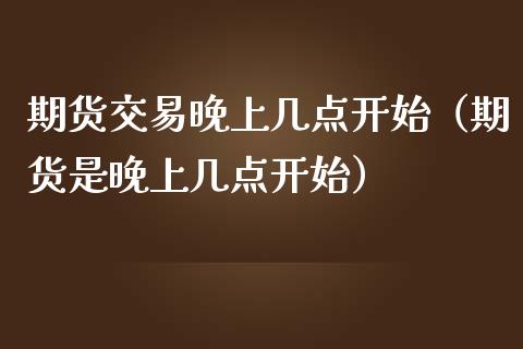 期货交易晚上几点开始（期货是晚上几点开始）_https://www.xmqjcw.com_期货直播室_第1张