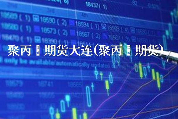 聚丙烯期货大连(聚丙烯期货)_https://www.xmqjcw.com_期货行情_第1张