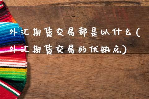 外汇期货交易都是以什么(外汇期货交易的优缺点)_https://www.xmqjcw.com_期货开户_第1张