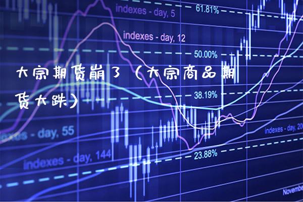 大宗期货崩了（大宗商品期货大跌）_https://www.xmqjcw.com_期货直播室_第1张