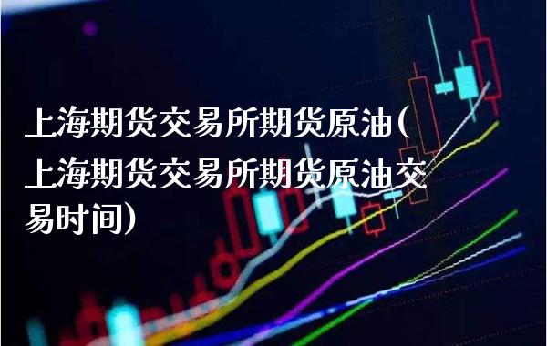 上海期货交易所期货原油(上海期货交易所期货原油交易时间)_https://www.xmqjcw.com_期货直播室_第1张