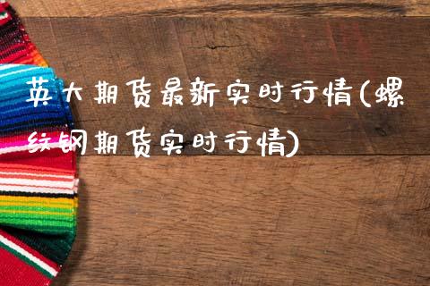 英大期货最新实时行情(螺纹钢期货实时行情)_https://www.xmqjcw.com_股票投资_第1张