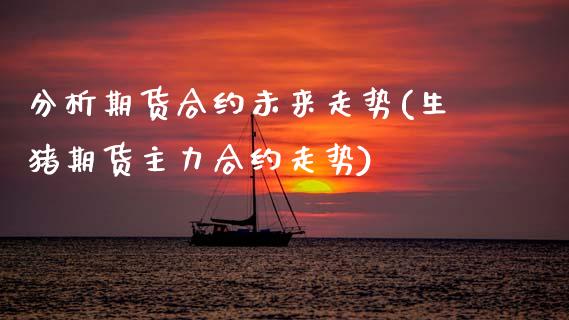 分析期货合约未来走势(生猪期货主力合约走势)_https://www.xmqjcw.com_期货投资_第1张