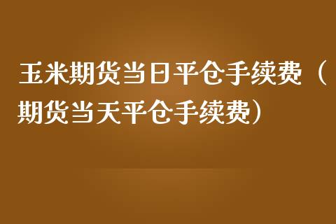 玉米期货当日平仓手续费（期货当天平仓手续费）_https://www.xmqjcw.com_期货行情_第1张