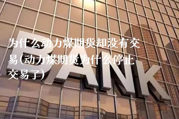 为什么动力煤期货却没有交易(动力煤期货为什么停止交易了)_https://www.xmqjcw.com_期货百科_第1张