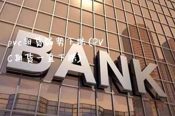pvc期货弱势下跌(PVC期货一直下跌)_https://www.xmqjcw.com_期货百科_第1张