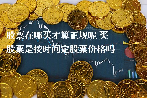 股票在哪买才算正规呢 买股票是按时间定股票价格吗_https://www.xmqjcw.com_股票投资_第1张
