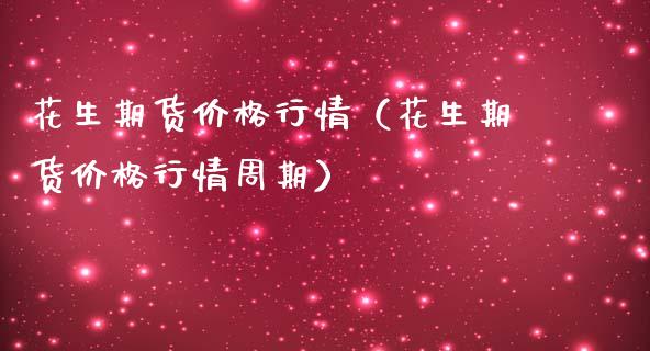 花生期货价格行情（花生期货价格行情周期）_https://www.xmqjcw.com_期货直播室_第1张