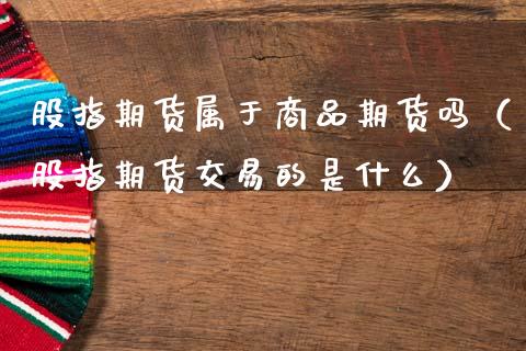 股指期货属于商品期货吗（股指期货交易的是什么）_https://www.xmqjcw.com_期货投资_第1张