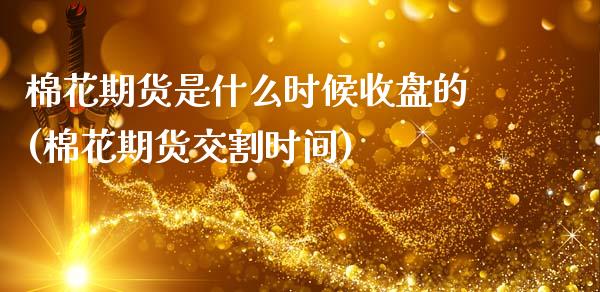 棉花期货是什么时候收盘的(棉花期货交割时间)_https://www.xmqjcw.com_期货百科_第1张