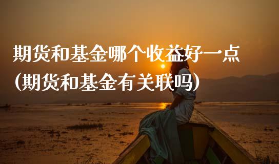 期货和基金哪个收益好一点(期货和基金有关联吗)_https://www.xmqjcw.com_期货百科_第1张