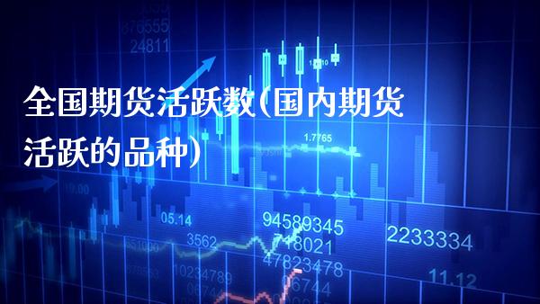 全国期货活跃数(国内期货活跃的品种)_https://www.xmqjcw.com_期货百科_第1张