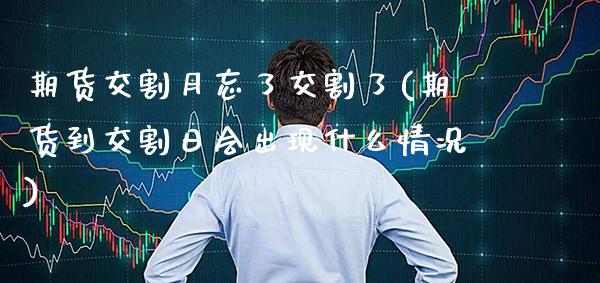 期货交割月忘了交割了(期货到交割日会出现什么情况)_https://www.xmqjcw.com_期货百科_第1张