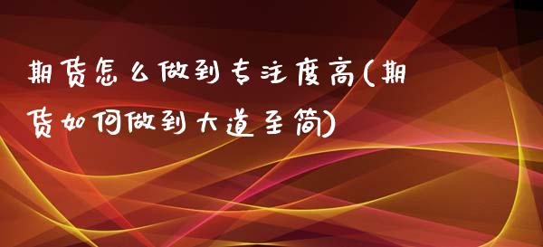 期货怎么做到专注度高(期货如何做到大道至简)_https://www.xmqjcw.com_期货百科_第1张