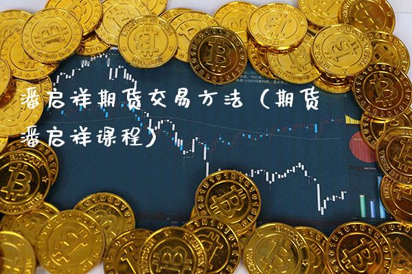潘启祥期货交易方法（期货潘启祥课程）_https://www.xmqjcw.com_期货直播室_第1张