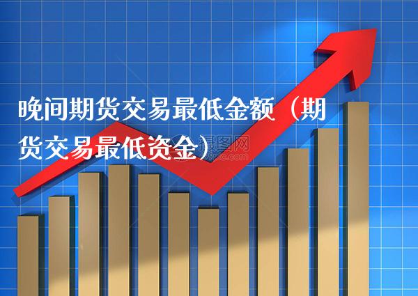 晚间期货交易最低金额（期货交易最低资金）_https://www.xmqjcw.com_期货投资_第1张