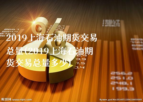 2019上海石油期货交易总量(2019上海石油期货交易总量多少)_https://www.xmqjcw.com_期货百科_第1张