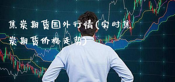 焦炭期货国外行情(实时焦炭期货价格走势)_https://www.xmqjcw.com_基金理财_第1张