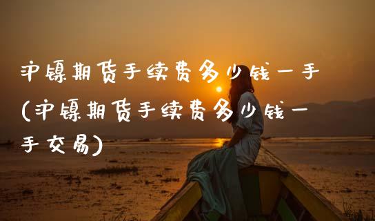 沪镍期货手续费多少钱一手(沪镍期货手续费多少钱一手交易)_https://www.xmqjcw.com_期货行情_第1张