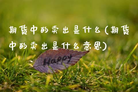 期货中的卖出是什么(期货中的卖出是什么意思)_https://www.xmqjcw.com_期货直播室_第1张
