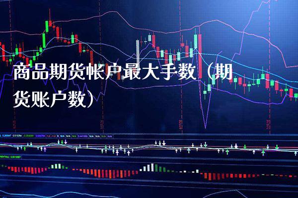商品期货帐户最大手数（期货账户数）_https://www.xmqjcw.com_期货投资_第1张