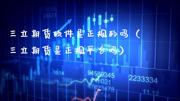 三立期货软件是正规的吗（三立期货是正规平台吗）_https://www.xmqjcw.com_期货直播室_第1张