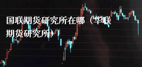 国联期货研究所在哪（华联期货研究所）_https://www.xmqjcw.com_期货投资_第1张