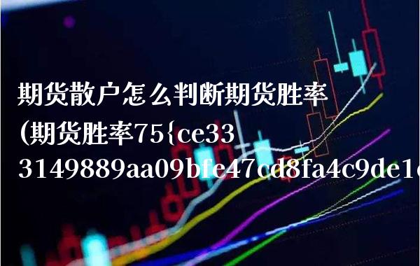 期货散户怎么判断期货胜率(期货胜率75%算什么水平)_https://www.xmqjcw.com_期货投资_第1张
