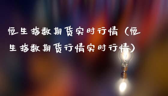 恒生指数期货实时行情（恒生指数期货行情实时行情）_https://www.xmqjcw.com_期货行情_第1张