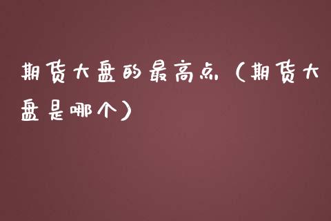 期货大盘的最高点（期货大盘是哪个）_https://www.xmqjcw.com_期货行情_第1张