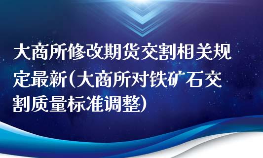 大商所修改期货交割相关规定最新(大商所对铁矿石交割质量标准调整)_https://www.xmqjcw.com_期货百科_第1张