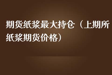 期货纸浆最大持仓（上期所纸浆期货价格）_https://www.xmqjcw.com_期货直播室_第1张