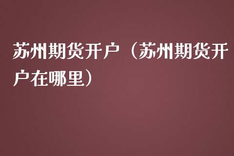 苏州期货开户（苏州期货开户在哪里）_https://www.xmqjcw.com_期货直播室_第1张