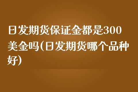 日发期货保证金都是300美金吗(日发期货哪个品种好)_https://www.xmqjcw.com_股票投资_第1张