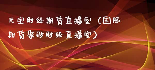 元宝财经期货直播室（国际期货聚财财经直播室）_https://www.xmqjcw.com_期货行情_第1张