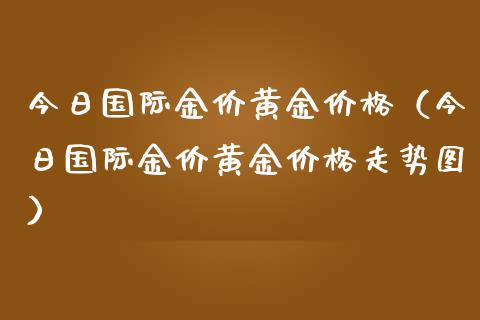 今日国际金价黄金价格（今日国际金价黄金价格走势图）_https://www.xmqjcw.com_期货投资_第1张