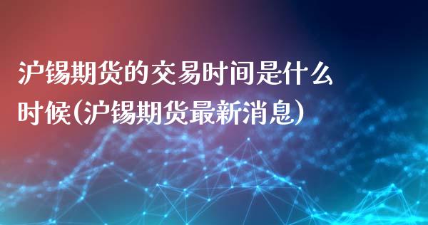 沪锡期货的交易时间是什么时候(沪锡期货最新消息)_https://www.xmqjcw.com_期货百科_第1张